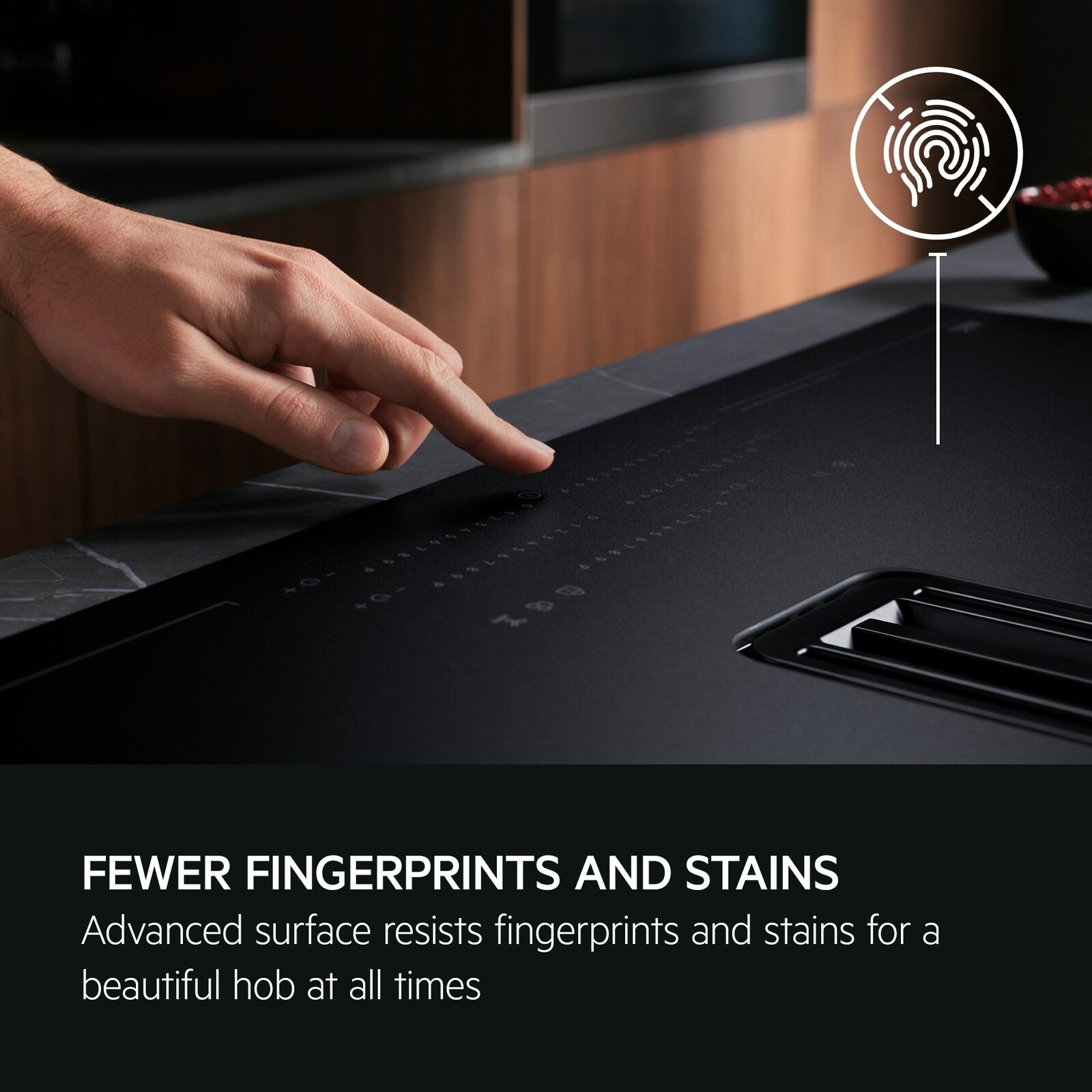 Fewer fingerprints and stains. Advanced surface resists fingerprints and stains for a beautiful hob at all times